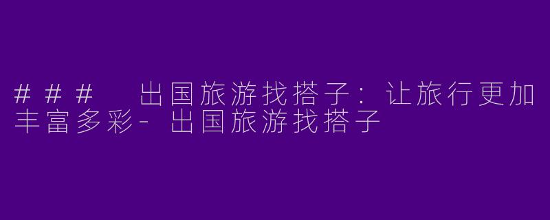 ### 出国旅游找搭子：让旅行更加丰富多彩-出国旅游找搭子