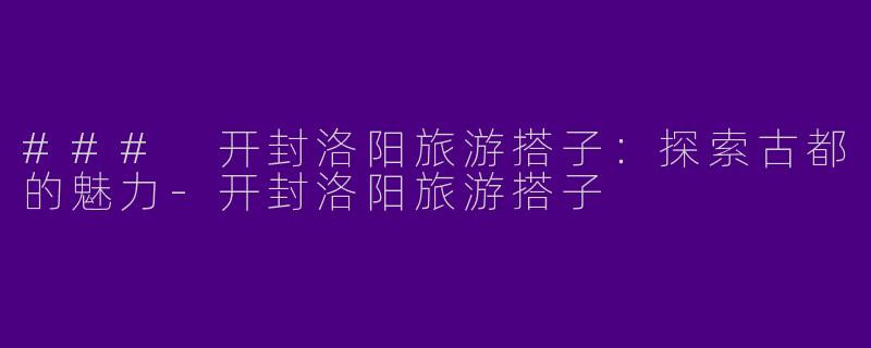 ### 开封洛阳旅游搭子:探索古都的魅力