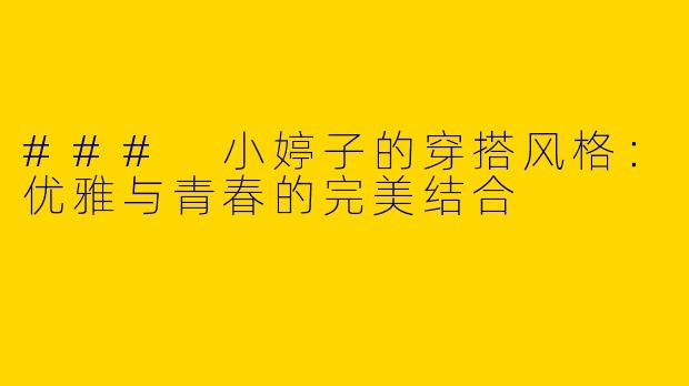 ### 小婷子的穿搭风格：优雅与青春的完美结合