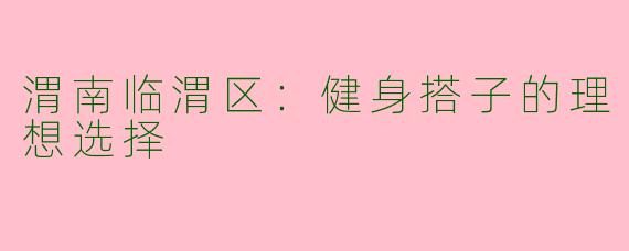 渭南临渭区：健身搭子的理想选择