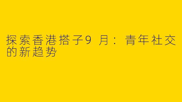 探索香港搭子9月：青年社交的新趋势