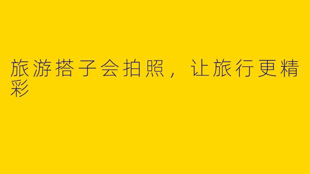 旅游搭子会拍照，让旅行更精彩