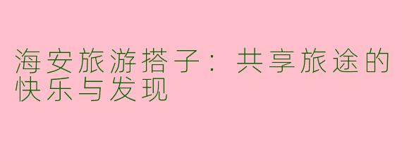 海安旅游搭子：共享旅途的快乐与发现