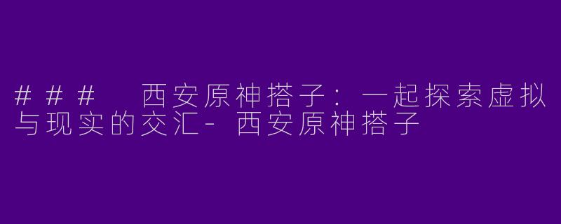 ### 西安原神搭子：一起探索虚拟与现实的交汇