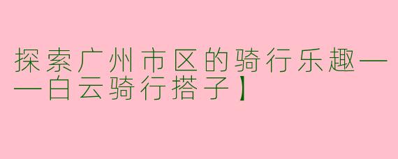 探索广州市区的骑行乐趣——白云骑行搭子】