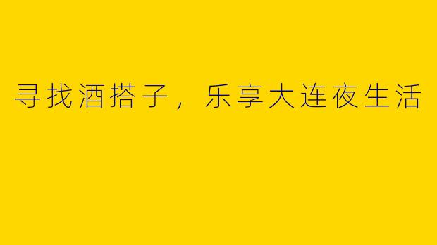 寻找酒搭子，乐享大连夜生活