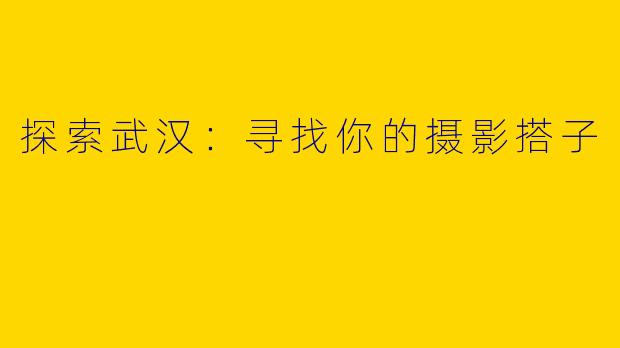 探索武汉：寻找你的摄影搭子