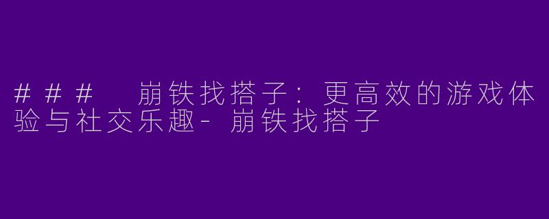 ### 崩铁找搭子：更高效的游戏体验与社交乐趣-崩铁找搭子