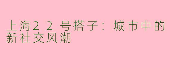 上海22号搭子：城市中的新社交风潮