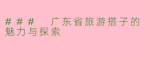 ### 广东省旅游搭子的魅力与探索
