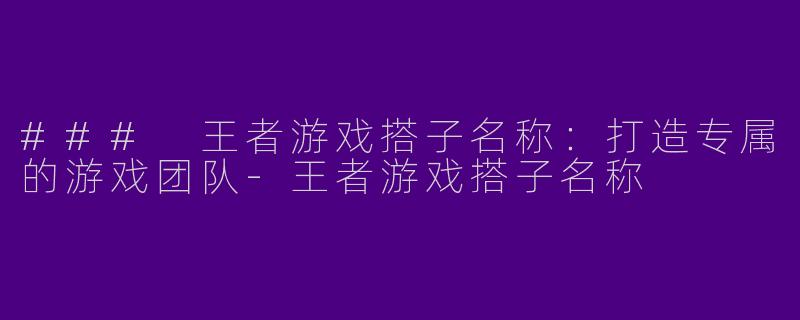 ### 王者游戏搭子名称：打造专属的游戏团队