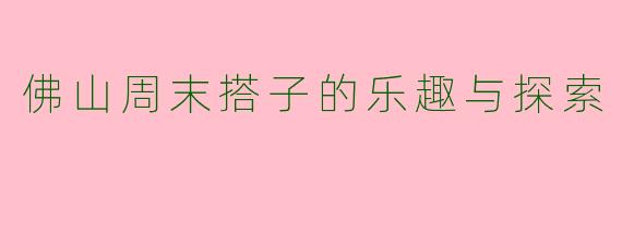 佛山周末搭子的乐趣与探索