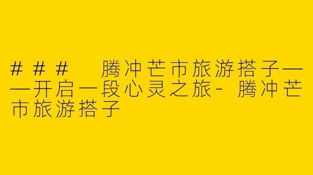 ### 腾冲芒市旅游搭子——开启一段心灵之旅-腾冲芒市旅游搭子