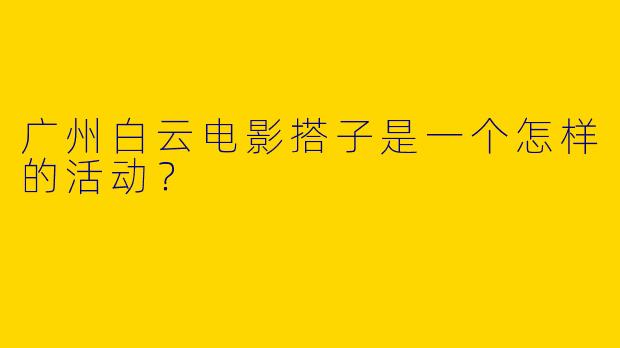 广州白云电影搭子是一个怎样的活动？  