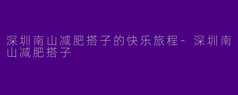 深圳南山减肥搭子的快乐旅程-深圳南山减肥搭子