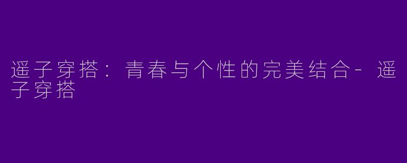 遥子穿搭：青春与个性的完美结合-遥子穿搭