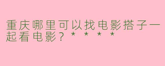 重庆哪里可以找电影搭子一起看电影？****