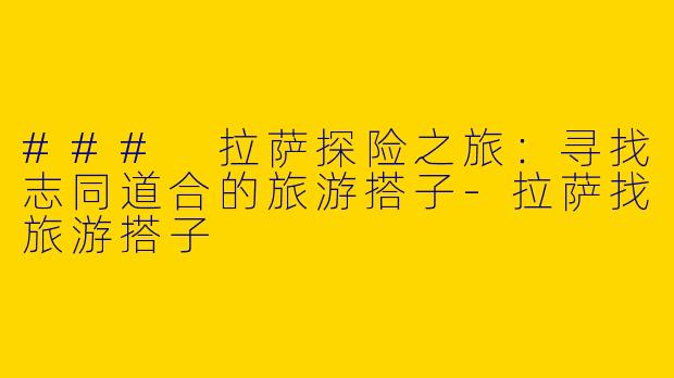### 拉萨探险之旅：寻找志同道合的旅游搭子-拉萨找旅游搭子