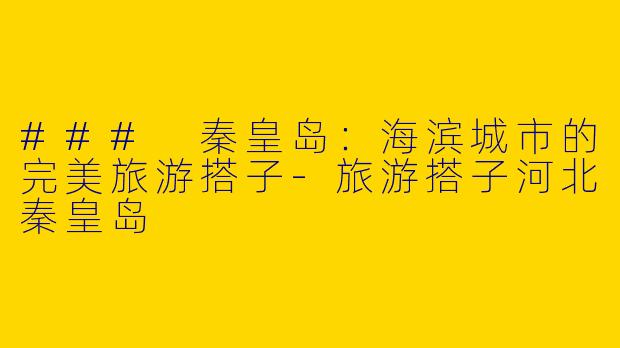 ### 秦皇岛：海滨城市的完美旅游搭子-旅游搭子河北秦皇岛