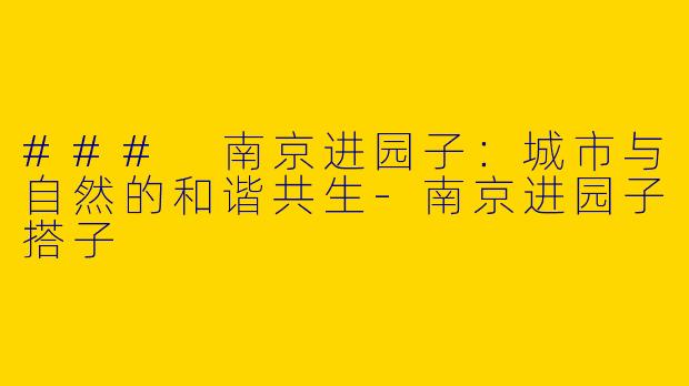 ### 南京进园子：城市与自然的和谐共生-南京进园子搭子
