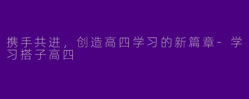 携手共进，创造高四学习的新篇章-学习搭子高四