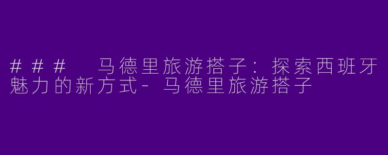 ### 马德里旅游搭子：探索西班牙魅力的新方式-马德里旅游搭子