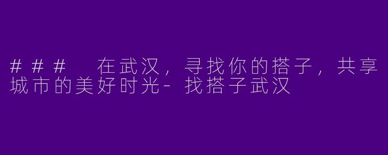 ### 在武汉，寻找你的搭子，共享城市的美好时光-找搭子武汉