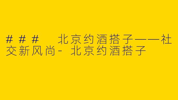 ### 北京约酒搭子——社交新风尚