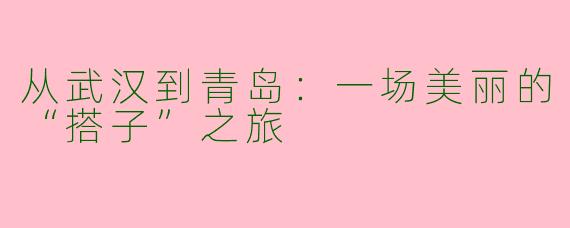从武汉到青岛：一场美丽的“搭子”之旅