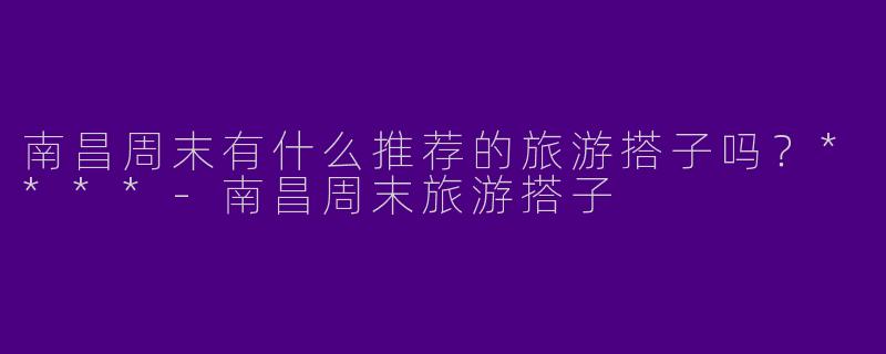 南昌周末有什么推荐的旅游搭子吗?****