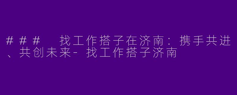 ### 找工作搭子在济南：携手共进、共创未来-找工作搭子济南