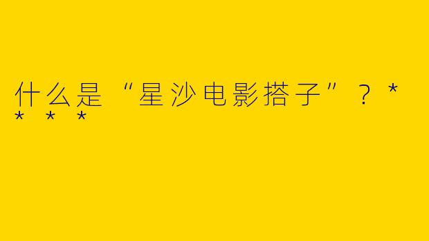 什么是“星沙电影搭子”?****