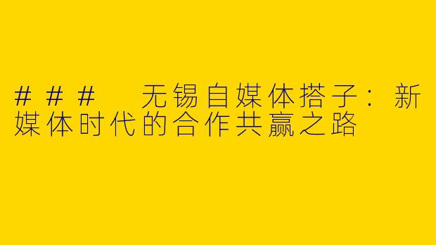 ### 无锡自媒体搭子：新媒体时代的合作共赢之路