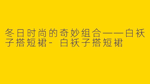 冬日时尚的奇妙组合——白袄子搭短裙-白袄子搭短裙