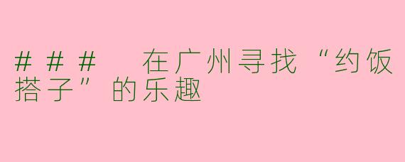 ### 在广州寻找“约饭搭子”的乐趣