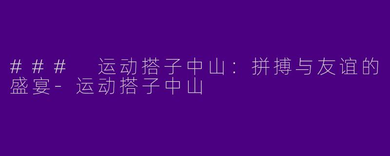 ### 运动搭子中山：拼搏与友谊的盛宴-运动搭子中山