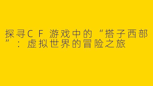 探寻CF游戏中的“搭子西部”：虚拟世界的冒险之旅