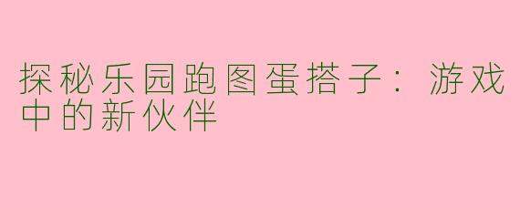 探秘乐园跑图蛋搭子：游戏中的新伙伴
