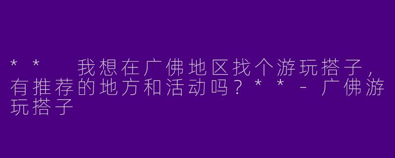 ** 我想在广佛地区找个游玩搭子,有推荐的地方和活动吗?**