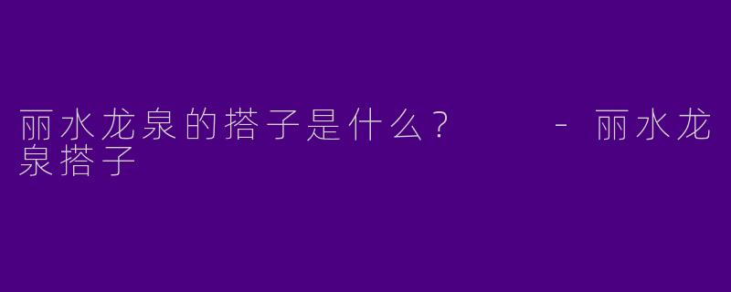 丽水龙泉的搭子是什么?