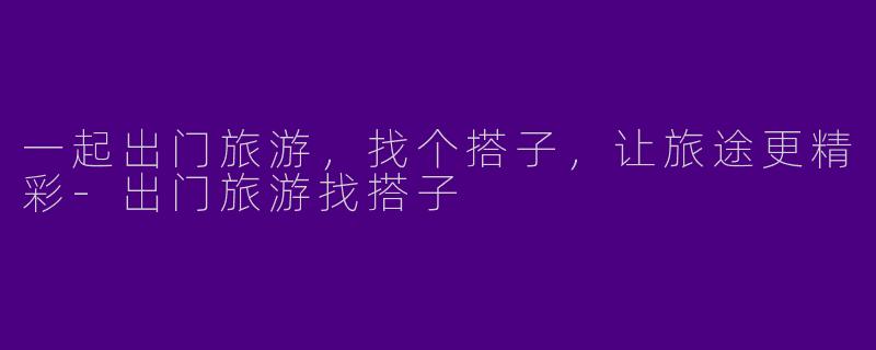一起出门旅游，找个搭子，让旅途更精彩-出门旅游找搭子