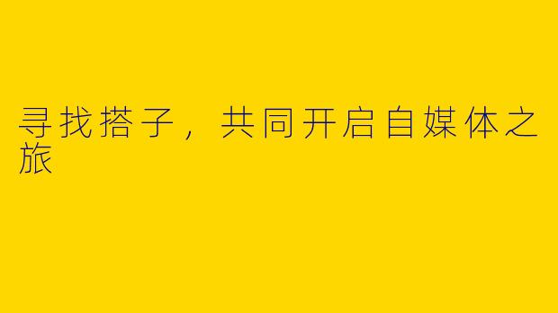 寻找搭子，共同开启自媒体之旅
