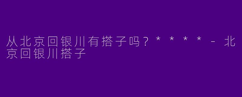 从北京回银川有搭子吗?****