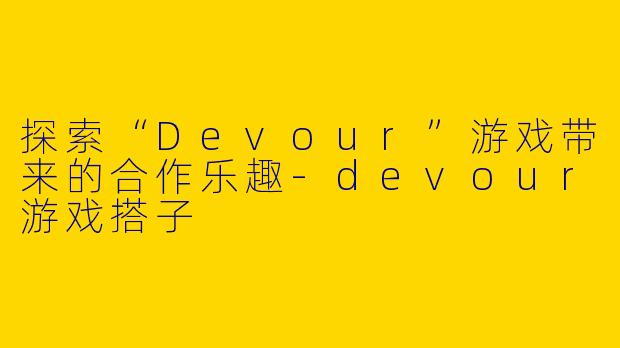 探索“Devour”游戏带来的合作乐趣-devour游戏搭子