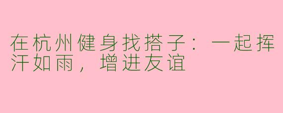 在杭州健身找搭子：一起挥汗如雨，增进友谊