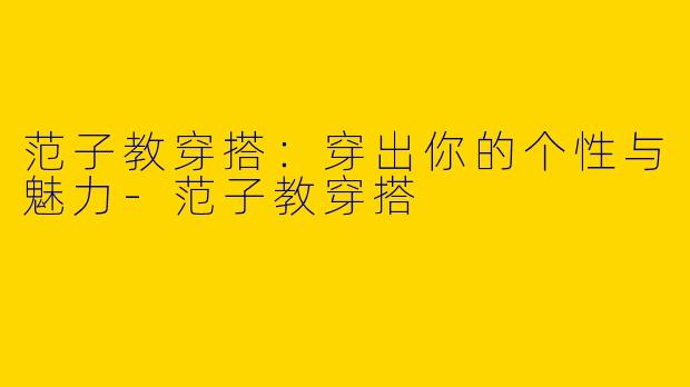 范子教穿搭：穿出你的个性与魅力-范子教穿搭