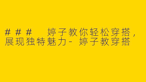 ### 婷子教你轻松穿搭，展现独特魅力-婷子教穿搭