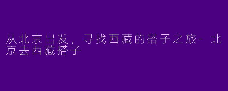 从北京出发，寻找西藏的搭子之旅-北京去西藏搭子