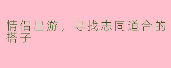 情侣出游，寻找志同道合的搭子