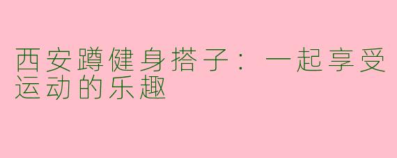 西安蹲健身搭子：一起享受运动的乐趣
